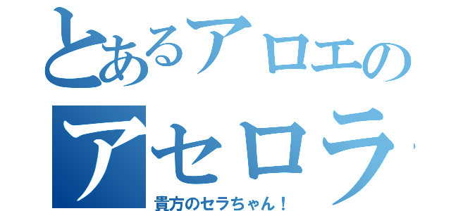 とあるアロエのアセロラ（貴方のセラちゃん！）