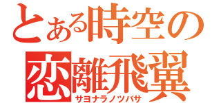 とある時空の恋離飛翼（サヨナラノツバサ）