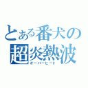 とある番犬の超炎熱波（オーバーヒート）