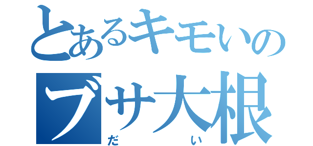 とあるキモいのブサ大根君（だい）