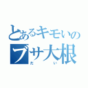 とあるキモいのブサ大根君（だい）