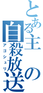 とある主の自殺放送（アゴシュリ）