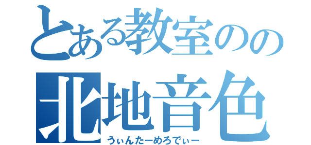 とある教室のの北地音色（うぃんたーめろでぃー）