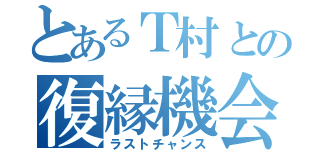 とあるＴ村との復縁機会（ラストチャンス）