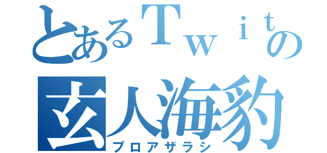 とあるＴｗｉｔｔｅｒの玄人海豹（プロアザラシ）