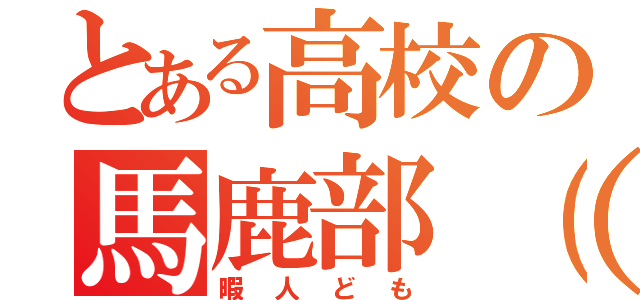 とある高校の馬鹿部（＾＿－）（暇人ども）