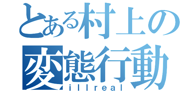 とある村上の変態行動（ｉｌｌｒｅａｌ）