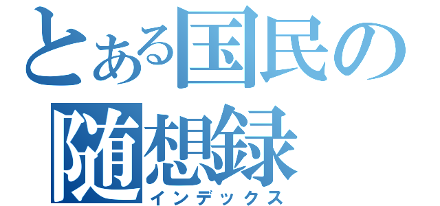 とある国民の随想録（インデックス）