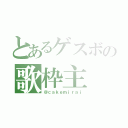 とあるゲスボの歌枠主（＠ｃａｋｅｍｉｒａｉ）