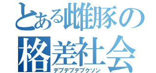 とある雌豚の格差社会（デブデブデブクソン）