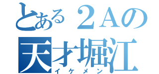 とある２Ａの天才堀江（イケメン）