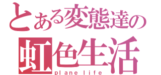 とある変態達の虹色生活（ｐｌａｎｅ ｌｉｆｅ）