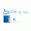 とあるｗｕｔのｉｓ（ｔｈｉｓ）