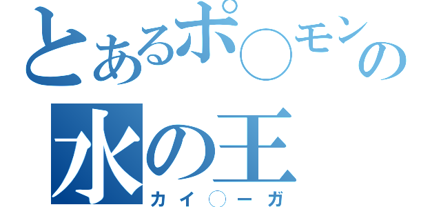 とあるポ◯モンの水の王（カイ◯ーガ）