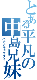 とある平凡の中島兄妹（バナナキョウダイ）