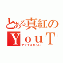 とある真紅のＹｏｕＴｕｂｅｒ（マックスむらい）