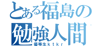 とある福島の勉強人間（優等生ｋｔｋｒ）