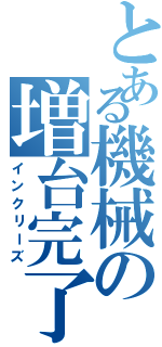 とある機械の増台完了（インクリーズ）