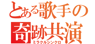 とある歌手の奇跡共演（ミラクルシンクロ）