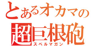 とあるオカマの超巨根砲（スペルマガン）