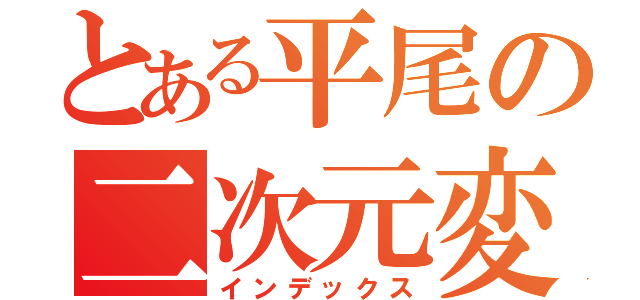 とある平尾の二次元変態（インデックス）