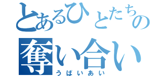 とあるひとたちの奪い合い（うばいあい）