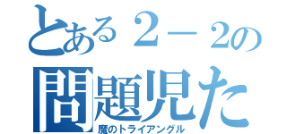 とある２－２の問題児たち（魔のトライアングル）