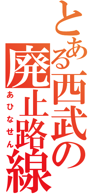 とある西武の廃止路線（あひなせん）