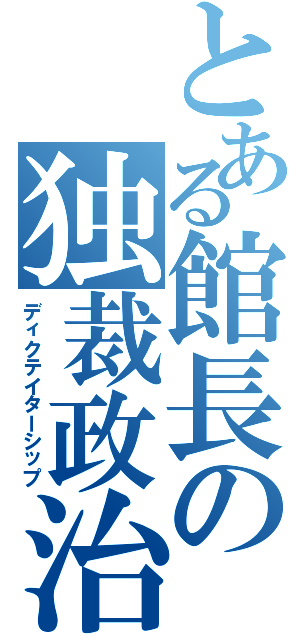 とある館長の独裁政治（ディクテイターシップ）