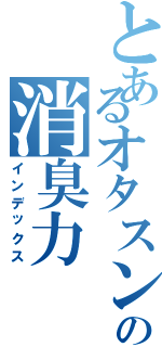 とあるオタスンの消臭力（インデックス）