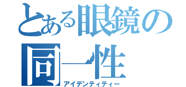 とある眼鏡の同一性（アイデンティティー）