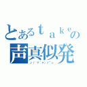 とあるｔａｋｅ。の声真似発掘（♪（゜▽＾＊）ノ⌒☆ ）