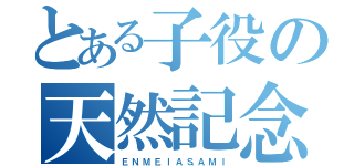 とある子役の天然記念物（Ｅ．Ｎ．Ｍ．Ｅ．Ｉ　Ａ．Ｓ．Ａ．Ｍ．Ｉ）