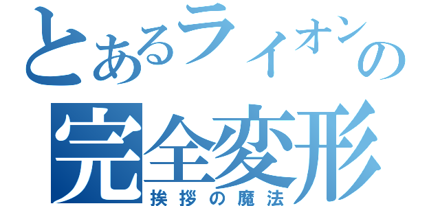 とあるライオンの完全変形（挨拶の魔法）