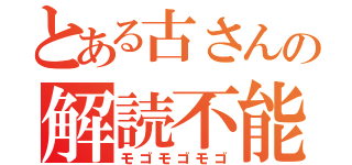 とある古さんの解読不能（モゴモゴモゴ）