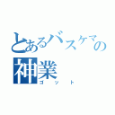 とあるバスケマンの神業（ゴット）