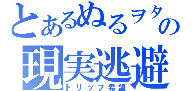 とあるぬるヲタの現実逃避（トリップ希望）