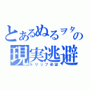 とあるぬるヲタの現実逃避（トリップ希望）