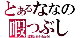 とあるななの暇つぶし（現実と向き合おう！）