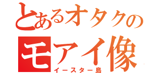 とあるオタクのモアイ像（イースター島）