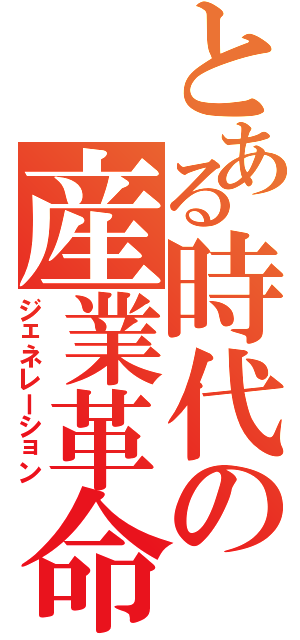 とある時代の産業革命（ジェネレーション）