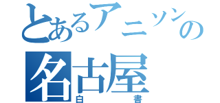 とあるアニソンの名古屋（白書）