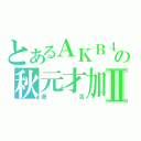 とあるＡＫＢ４８の秋元才加Ⅱ（復活）