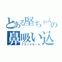 とある堅ちゃんの鼻吸い込み（ブラックホール）