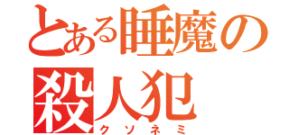 とある睡魔の殺人犯（クソネミ）