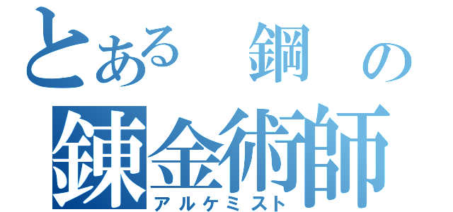 とある 鋼 の錬金術師（アルケミスト）