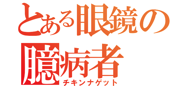 とある眼鏡の臆病者（チキンナゲット）