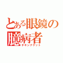 とある眼鏡の臆病者（チキンナゲット）