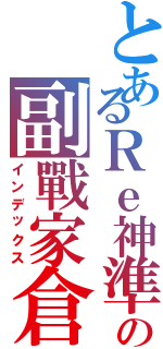 とあるＲｅ神準の副戰家倉Ⅱ（インデックス）