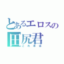 とあるエロスの田尻君（これ本当）